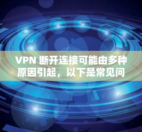 VPN 断开连接可能由多种原因引起，以下是常见问题和解决方法