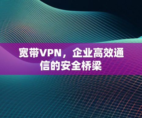 宽带VPN，企业高效通信的安全桥梁
