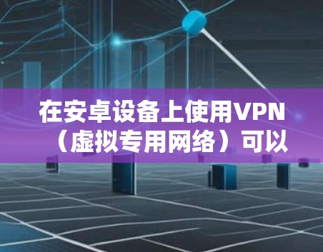 在安卓设备上使用VPN（虚拟专用网络）可以帮助你加密网络流量、保护隐私、访问受地域限制的内容或增强公共Wi-Fi的安全性。以下是详细的设置和使用指南