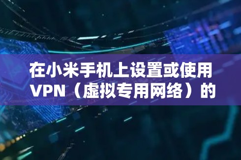 在小米手机上设置或使用 VPN（虚拟专用网络）的步骤如下，适用于需要访问受限内容、增强隐私保护或连接公司内网的用户