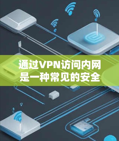 通过VPN访问内网是一种常见的安全远程连接方式，适用于企业办公、远程维护等场景。以下是关键步骤和注意事项