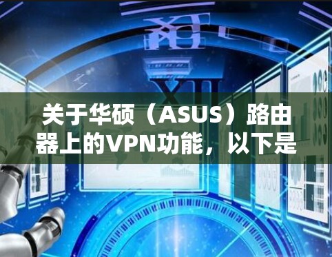 关于华硕（ASUS）路由器上的VPN功能，以下是关键信息整理，供您参考