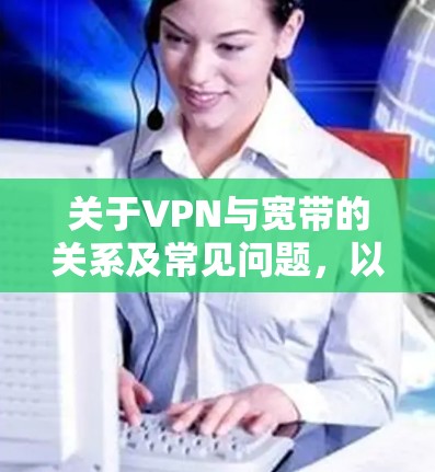 关于VPN与宽带的关系及常见问题，以下是详细解答