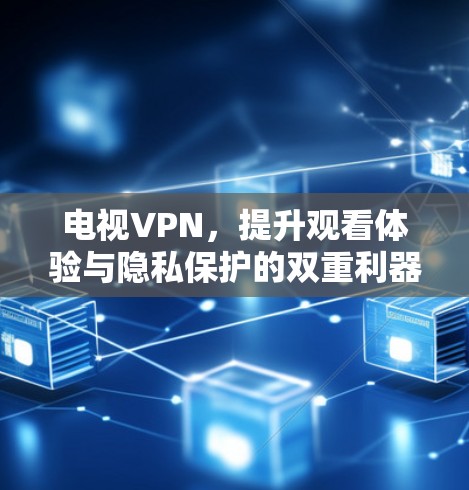 电视VPN，提升观看体验与隐私保护的双重利器